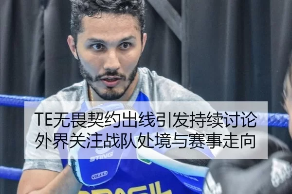 TE无畏契约出线引发持续讨论 外界关注战队处境与赛事走向